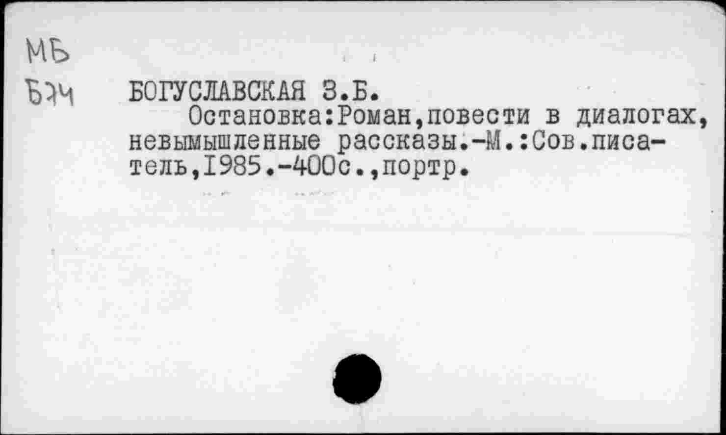 ﻿МБ	< ,
БОГУСЛАВСКАЯ З.Б.
Остановка:Роман,повести в диалогах, невымышленные рассказы.-М.:Сов.писатель ,1985.-400с.,портр.